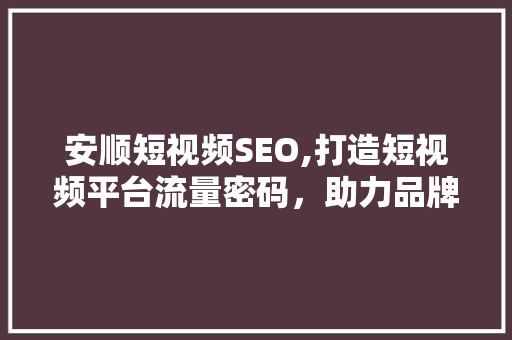 安顺短视频SEO,打造短视频平台流量密码，助力品牌腾飞