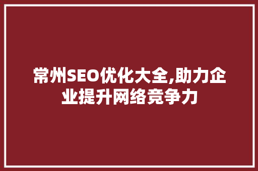常州SEO优化大全,助力企业提升网络竞争力