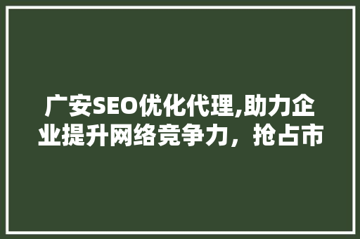 广安SEO优化代理,助力企业提升网络竞争力，抢占市场先机