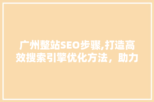 广州整站SEO步骤,打造高效搜索引擎优化方法，助力企业腾飞