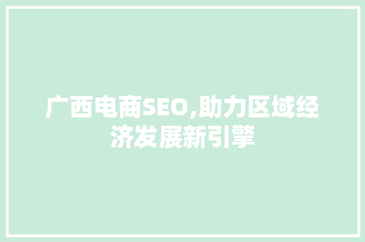 广西电商SEO,助力区域经济发展新引擎