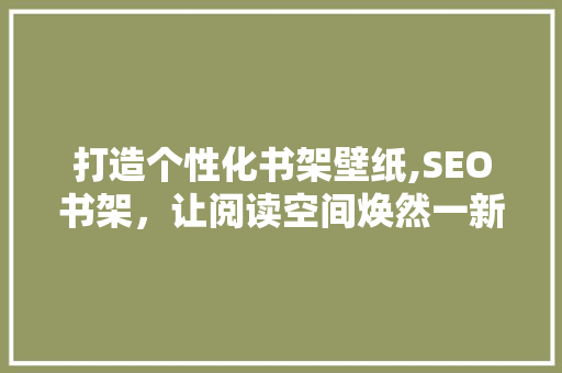 打造个性化书架壁纸,SEO书架，让阅读空间焕然一新