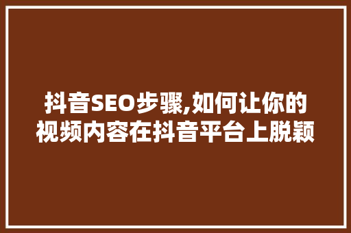 抖音SEO步骤,如何让你的视频内容在抖音平台上脱颖而出