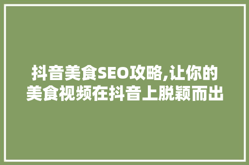 抖音美食SEO攻略,让你的美食视频在抖音上脱颖而出