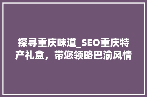 探寻重庆味道_SEO重庆特产礼盒，带您领略巴渝风情