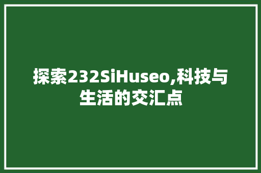 探索232SiHuseo,科技与生活的交汇点