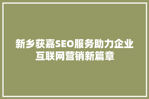 新乡获嘉SEO服务助力企业互联网营销新篇章