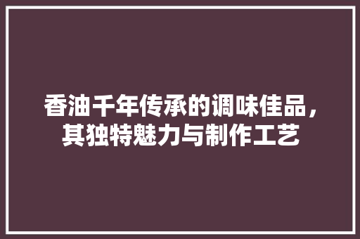 香油千年传承的调味佳品，其独特魅力与制作工艺