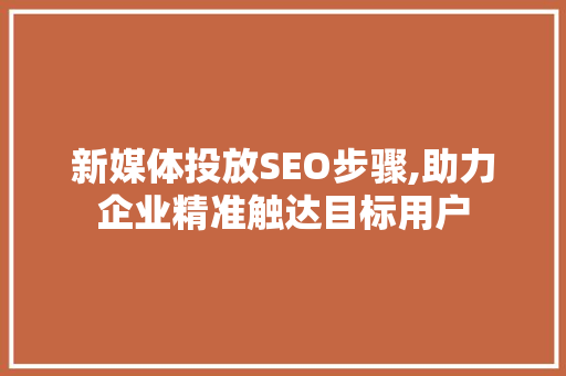 新媒体投放SEO步骤,助力企业精准触达目标用户