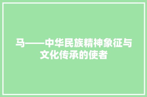 马——中华民族精神象征与文化传承的使者