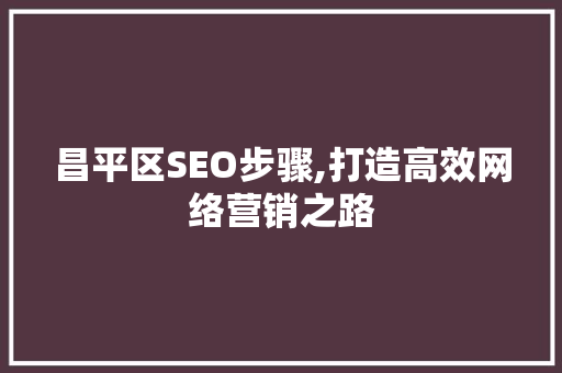 昌平区SEO步骤,打造高效网络营销之路