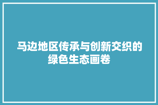 马边地区传承与创新交织的绿色生态画卷