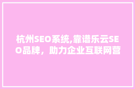 杭州SEO系统,靠谱乐云SEO品牌，助力企业互联网营销新篇章