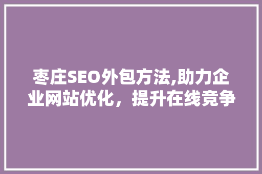 枣庄SEO外包方法,助力企业网站优化，提升在线竞争力