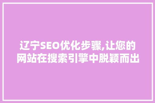 辽宁SEO优化步骤,让您的网站在搜索引擎中脱颖而出