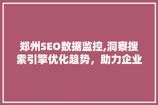 郑州SEO数据监控,洞察搜索引擎优化趋势，助力企业腾飞