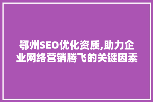 鄂州SEO优化资质,助力企业网络营销腾飞的关键因素