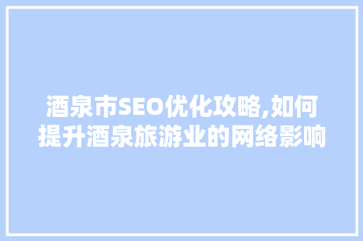 酒泉市SEO优化攻略,如何提升酒泉旅游业的网络影响力