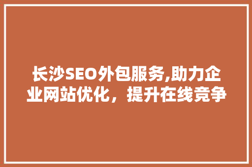 长沙SEO外包服务,助力企业网站优化，提升在线竞争力