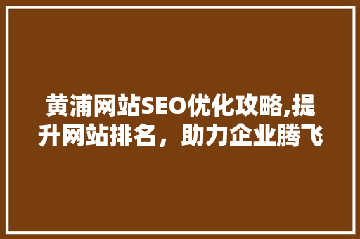 黄浦网站SEO优化攻略,提升网站排名，助力企业腾飞