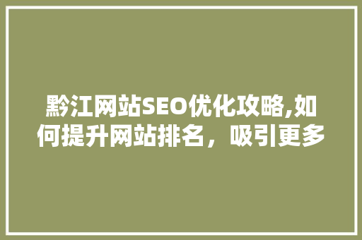 黔江网站SEO优化攻略,如何提升网站排名，吸引更多流量