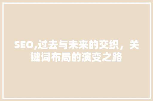 SEO,过去与未来的交织，关键词布局的演变之路  第1张