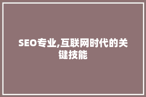 SEO专业,互联网时代的关键技能