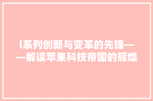 i系列创新与变革的先锋——解读苹果科技帝国的辉煌历程