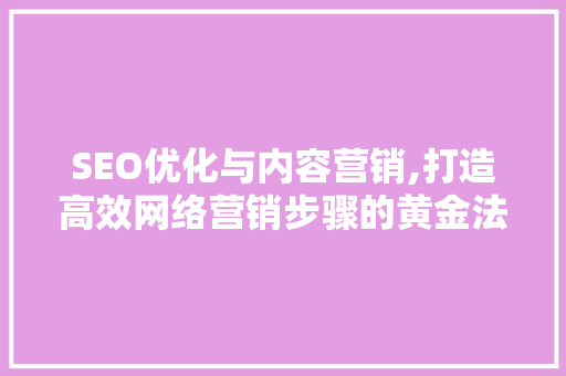 SEO优化与内容营销,打造高效网络营销步骤的黄金法则