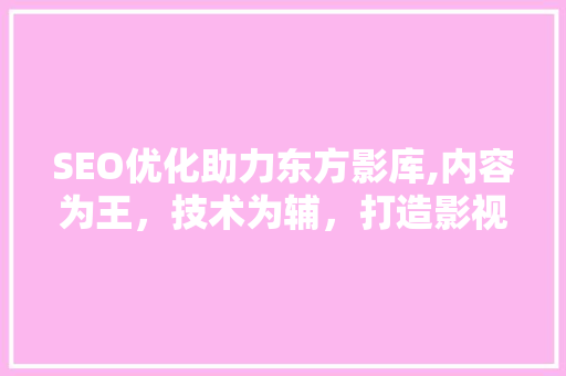 SEO优化助力东方影库,内容为王，技术为辅，打造影视行业新标杆