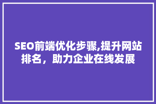 SEO前端优化步骤,提升网站排名，助力企业在线发展