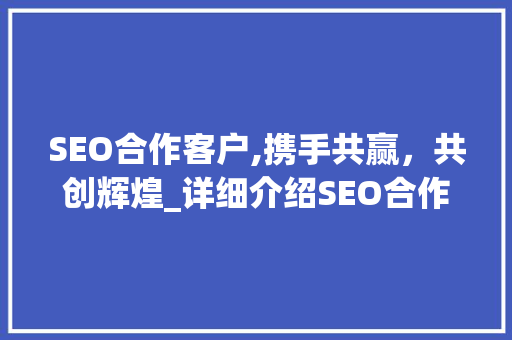 SEO合作客户,携手共赢，共创辉煌_详细介绍SEO合作的价值与步骤