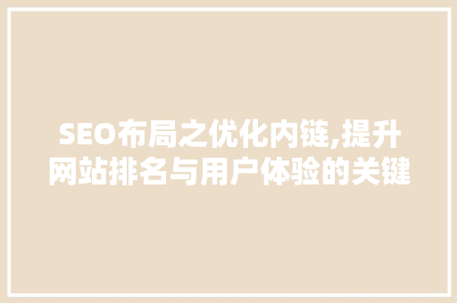 SEO布局之优化内链,提升网站排名与用户体验的关键步骤