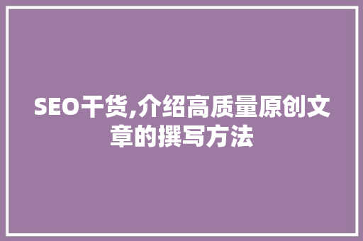 SEO干货,介绍高质量原创文章的撰写方法