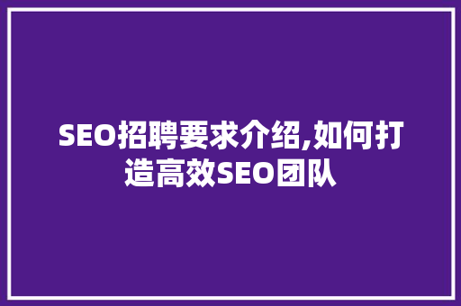 SEO招聘要求介绍,如何打造高效SEO团队
