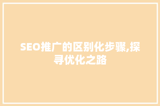 SEO推广的区别化步骤,探寻优化之路