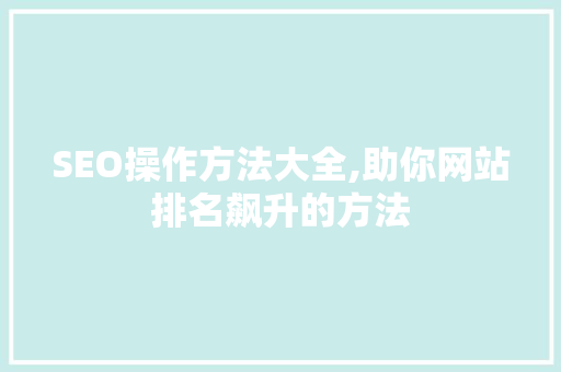 SEO操作方法大全,助你网站排名飙升的方法