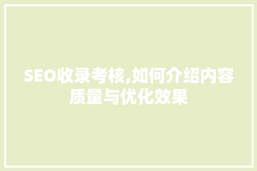 SEO收录考核,如何介绍内容质量与优化效果