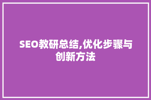 SEO教研总结,优化步骤与创新方法