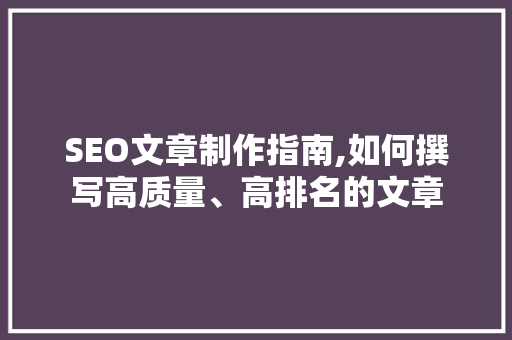 SEO文章制作指南,如何撰写高质量、高排名的文章
