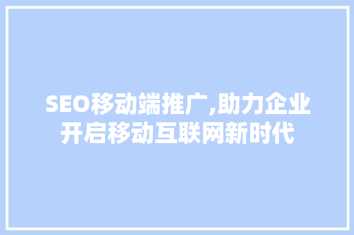 SEO移动端推广,助力企业开启移动互联网新时代