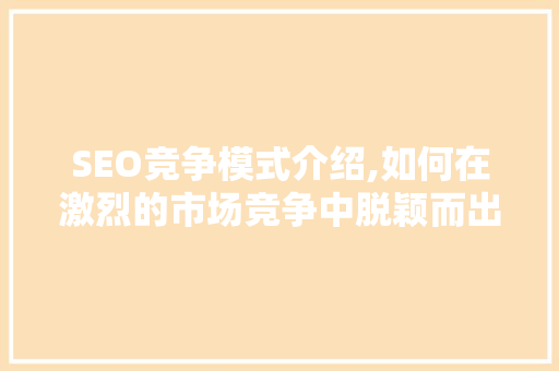 SEO竞争模式介绍,如何在激烈的市场竞争中脱颖而出
