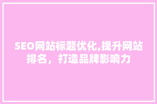 SEO网站标题优化,提升网站排名，打造品牌影响力