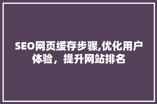 SEO网页缓存步骤,优化用户体验，提升网站排名