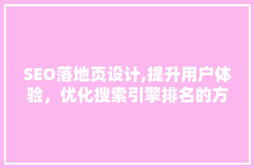 SEO落地页设计,提升用户体验，优化搜索引擎排名的方法
