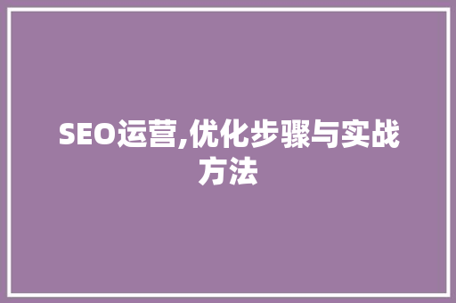 SEO运营,优化步骤与实战方法