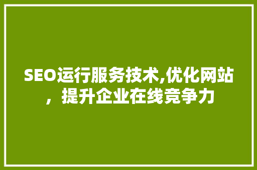 SEO运行服务技术,优化网站，提升企业在线竞争力