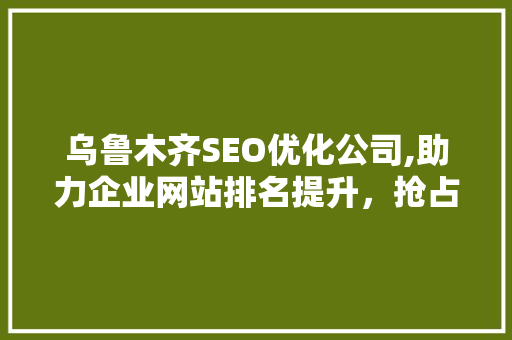 乌鲁木齐SEO优化公司,助力企业网站排名提升，抢占网络市场先机