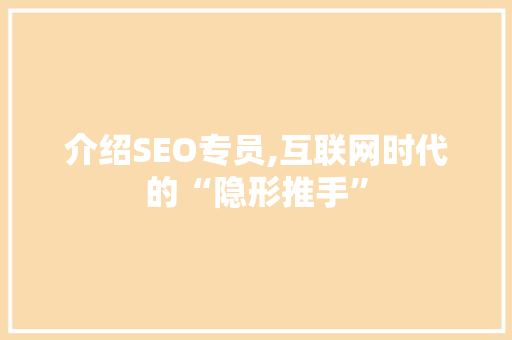 介绍SEO专员,互联网时代的“隐形推手”