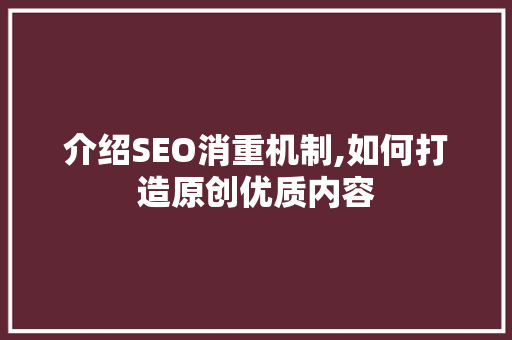 介绍SEO消重机制,如何打造原创优质内容
